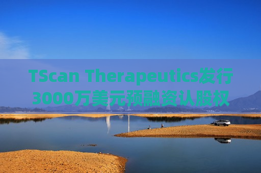 TScan Therapeutics发行3000万美元预融资认股权证  第1张