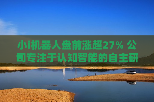 小i机器人盘前涨超27% 公司专注于认知智能的自主研发和产业化应用  第1张
