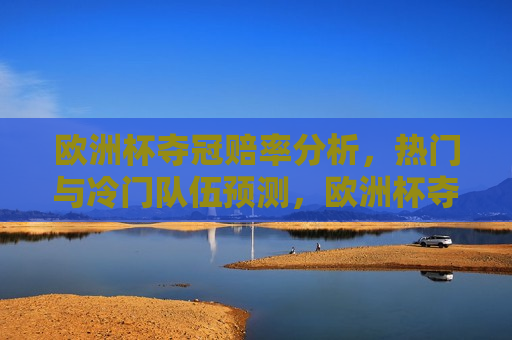 欧洲杯夺冠赔率分析，热门与冷门队伍预测，欧洲杯夺冠赔率解析，预测热门与冷门队伍，欧洲杯夺冠赔率解析，热门与冷门队伍预测