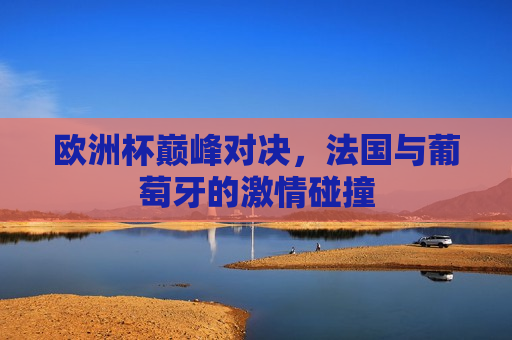 欧洲杯巅峰对决，法国与葡萄牙的 *** 碰撞  第1张