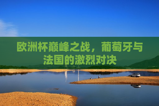 欧洲杯巅峰之战，葡萄牙与法国的激烈对决