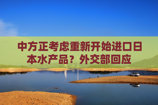 中方正考虑重新开始进口日本水产品？外交部回应  第1张