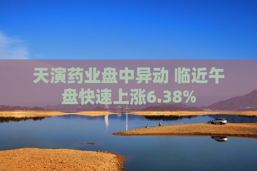 天演药业盘中异动 临近午盘快速上涨6.38%