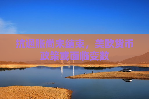 抗通胀尚未结束，美欧货币政策或面临变数  第1张