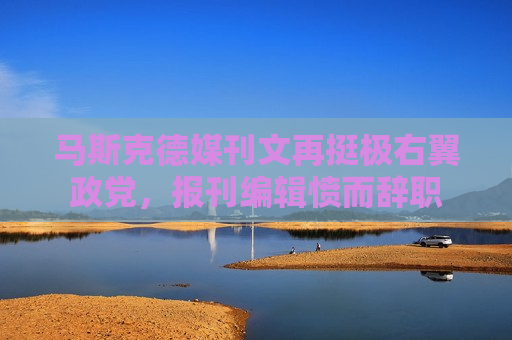 马斯克德媒刊文再挺极右翼政党，报刊编辑愤而辞职