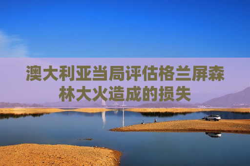 澳大利亚当局评估格兰屏森林大火造成的损失