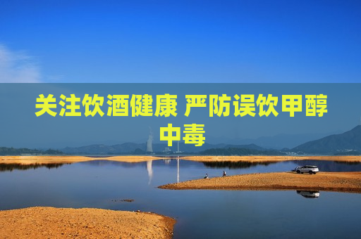 关注饮酒健康 严防误饮甲醇中毒