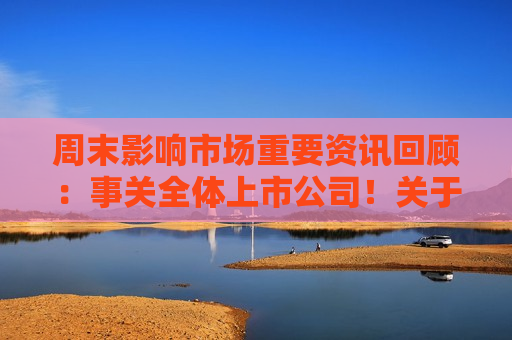 周末影响市场重要资讯回顾：事关全体上市公司！关于信披暂缓与豁免  *** 首次明确三类方式  第1张