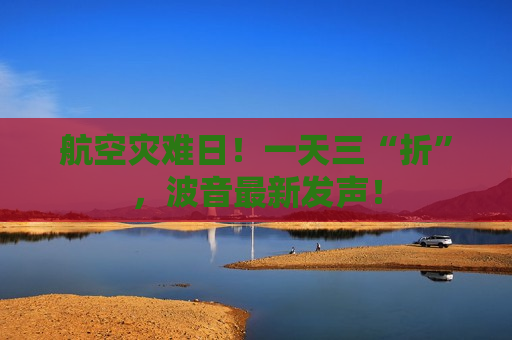 航空灾难日！一天三“折”，波音最新发声！