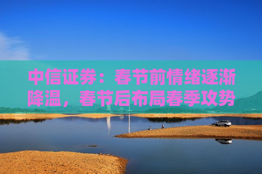 中信证券：春节前情绪逐渐降温，春节后布局春季攻势