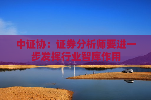 中证协：证券分析师要进一步发挥行业智库作用