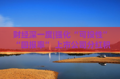 财经深一度|强化“可投性”“回报率” 上市公司分红积极性显著提升
