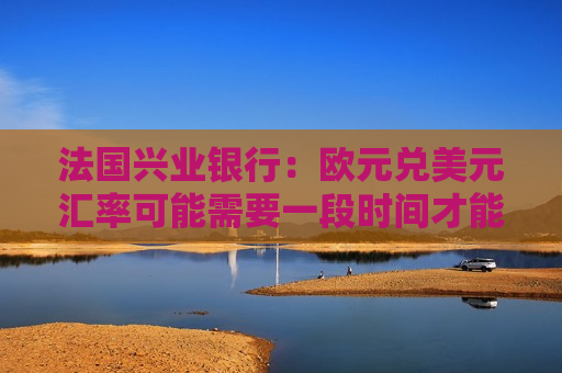 法国兴业银行：欧元兑美元汇率可能需要一段时间才能回升