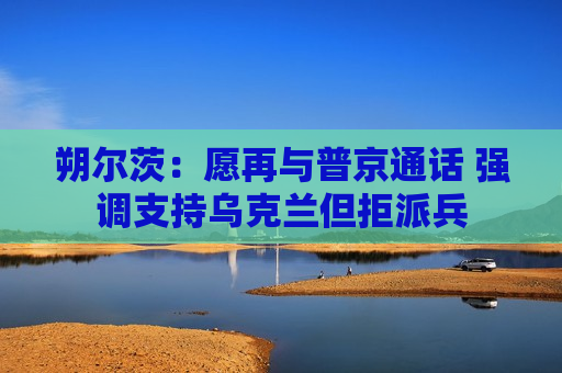 朔尔茨：愿再与普京通话 强调支持乌克兰但拒派兵  第1张