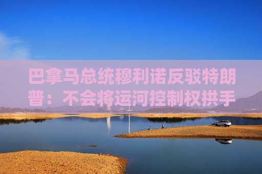 巴拿马总统穆利诺反驳特朗普：不会将运河控制权拱手让给美国  第1张