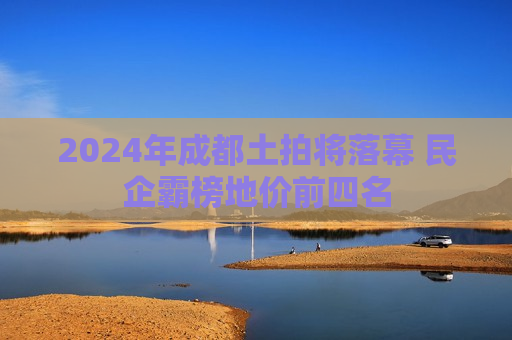 2024年成都土拍将落幕 民企霸榜地价前四名  第1张