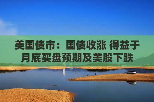 美国债市：国债收涨 得益于月底买盘预期及美股下跌