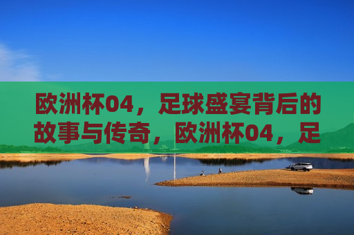 欧洲杯04，足球盛宴背后的故事与传奇，欧洲杯04，足球盛宴背后的传奇与故事，欧洲杯04，足球盛宴背后的传奇与故事
