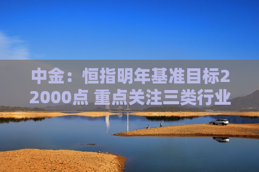 中金：恒指明年基准目标22000点 重点关注三类行业