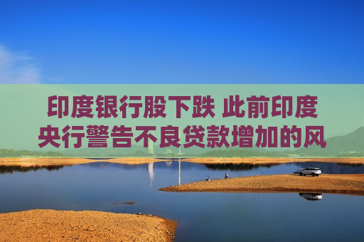 印度银行股下跌 此前印度央行警告不良贷款增加的风险