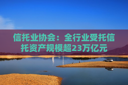 信托业协会：全行业受托信托资产规模超23万亿元  第1张