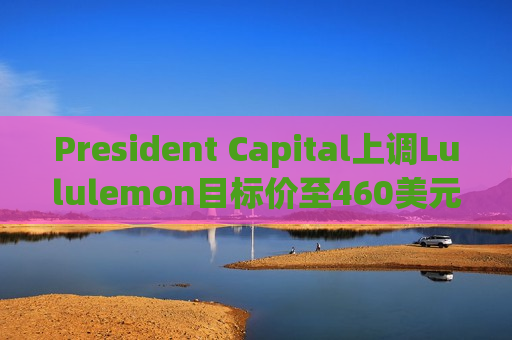 President Capital上调Lululemon目标价至460美元