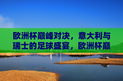 欧洲杯巅峰对决，意大利与瑞士的足球盛宴，欧洲杯巅峰之战，意大利与瑞士的足球盛宴，欧洲杯巅峰之战，意大利与瑞士的终极对决