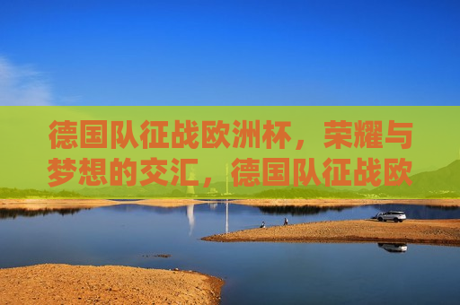 德国队征战欧洲杯，荣耀与梦想的交汇，德国队征战欧洲杯，荣耀梦想之旅，德国队征战欧洲杯，荣耀梦想之旅启航