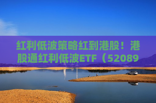 红利低波策略红到港股！港股通红利低波ETF（520890）受瞩目