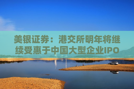 美银证券：港交所明年将继续受惠于中国大型企业IPO