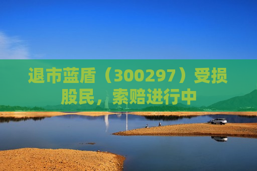 退市蓝盾（300297）受损股民，索赔进行中