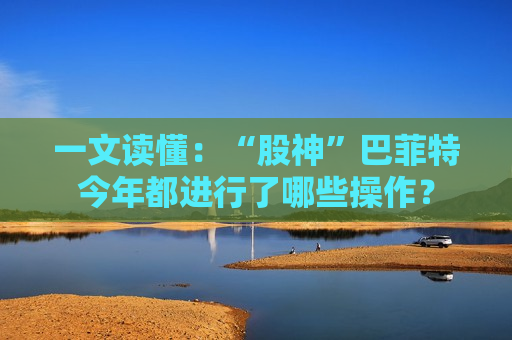 一文读懂：“股神”巴菲特今年都进行了哪些操作？  第1张