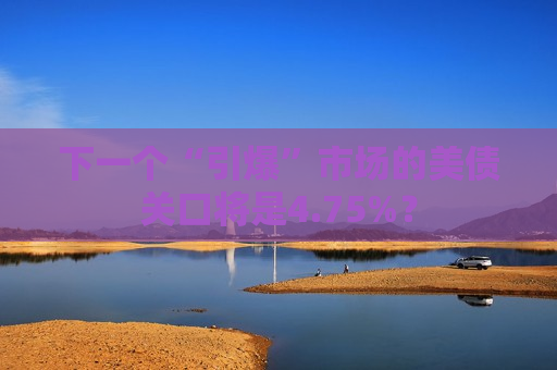 下一个“引爆”市场的美债关口将是4.75%？