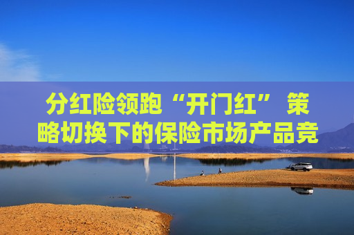 分红险领跑“开门红” 策略切换下的保险市场产品竞争力几何？  第1张