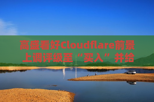 高盛看好Cloudflare前景 上调评级至“买入”并给予140美元目标价