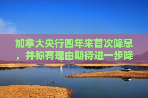 加拿大央行四年来首次降息，并称有理由期待进一步降息