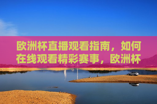 欧洲杯直播观看指南，如何在线观看精彩赛事，欧洲杯在线直播观看指南，欧洲杯在线直播观看指南，如何轻松观看精彩赛事