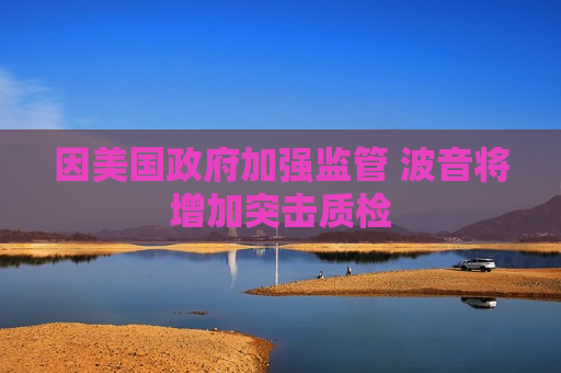 因美国 *** 加强监管 波音将增加突击质检