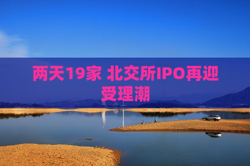 两天19家 北交所IPO再迎受理潮