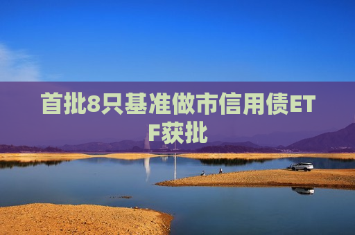 首批8只基准做市信用债ETF获批