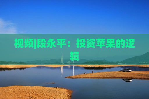 视频|段永平：投资苹果的逻辑