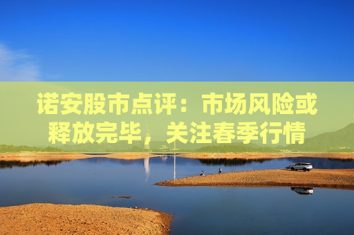 诺安股市点评：市场风险或释放完毕，关注春季行情