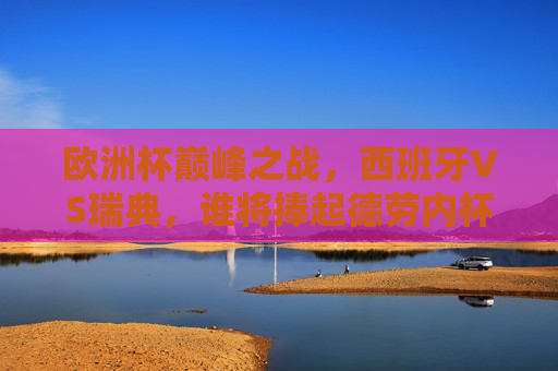 欧洲杯巅峰之战，西班牙VS瑞典，谁将捧起德劳内杯？，欧洲杯决战，西班牙与瑞典争锋，谁能捧起德劳内杯？，欧洲杯决赛，西班牙与瑞典争锋，德劳内杯谁将捧杯？  第1张