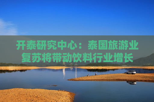 开泰研究中心：泰国旅游业复苏将带动饮料行业增长