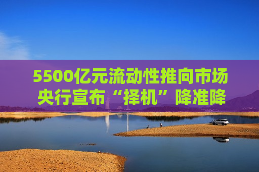 5500亿元流动性推向市场 央行宣布“择机”降准降息