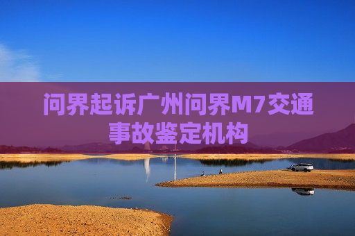 问界起诉广州问界M7交通事故鉴定机构
