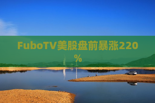 FuboTV美股盘前暴涨220%  第1张