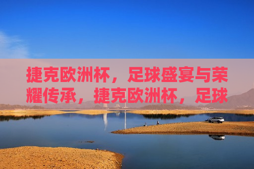 捷克欧洲杯，足球盛宴与荣耀传承，捷克欧洲杯，足球盛宴，荣耀传承时刻，捷克欧洲杯，足球盛宴与荣耀的传承时刻  第1张