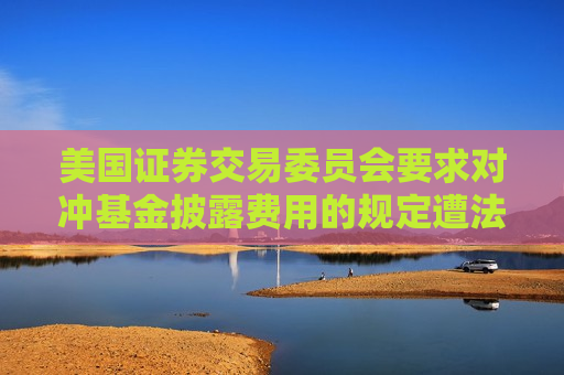 美国证券交易委员会要求对冲基金披露费用的规定遭法院驳回