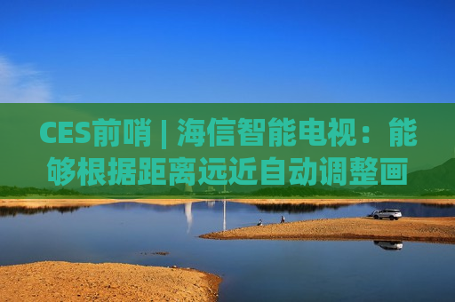 CES前哨 | 海信智能电视：能够根据距离远近自动调整画面大小